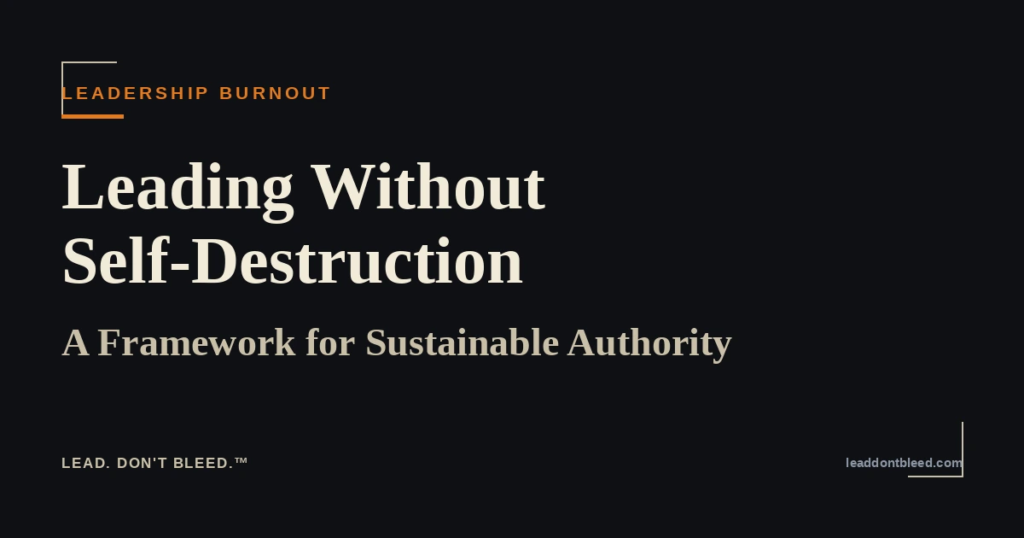 Lead. Don't Bleed. — Leading Without Self-Destruction: A Framework for Sustainable Authority (Leadership Burnout)