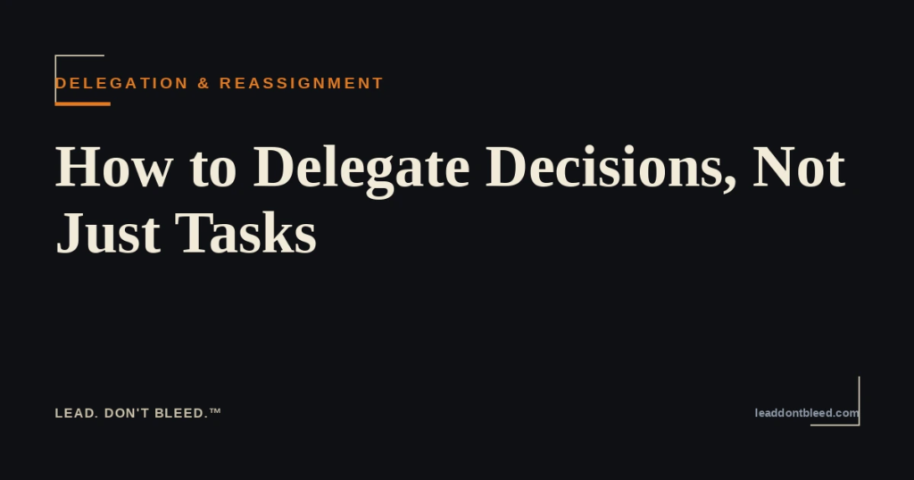 Lead. Don't Bleed. — How to Delegate Decisions, Not Just Tasks (Delegation & Reassignment)