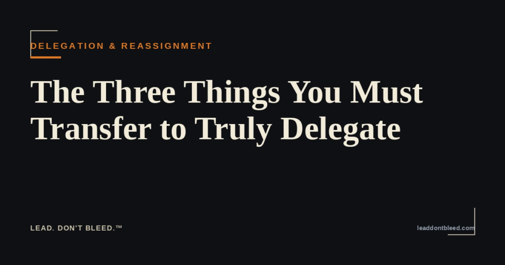 Lead. Don't Bleed. — The Three Things You Must Transfer to Truly Delegate (Delegation & Reassignment)