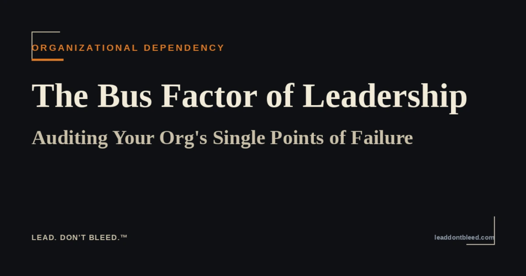 Lead. Don't Bleed. — The Bus Factor of Leadership: Auditing Your Org's Single Points of Failure (Organizational Dependency)