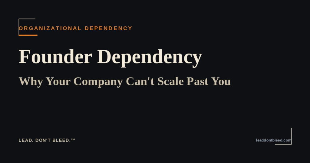 Lead. Don't Bleed. — Founder Dependency: Why Your Company Can't Scale Past You (Organizational Dependency)