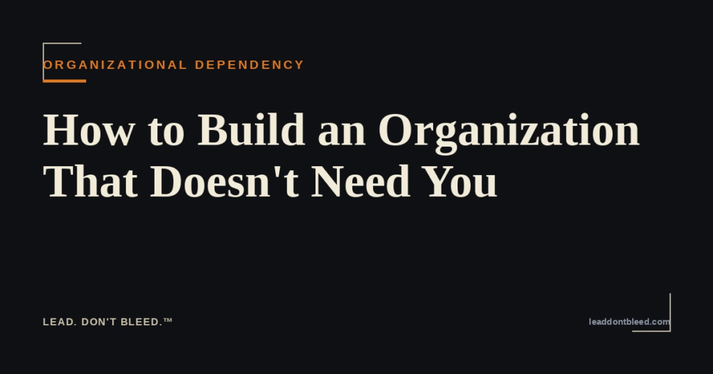 Lead. Don't Bleed. — How to Build an Organization That Doesn't Need You (Organizational Dependency)