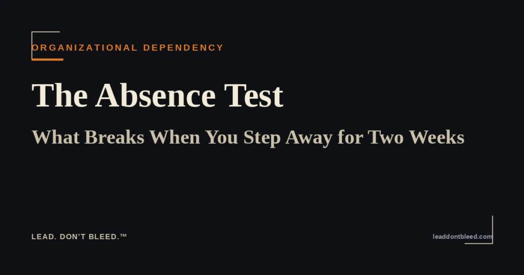 Lead. Don't Bleed. — The Absence Test: What Breaks When You Step Away for Two Weeks (Organizational Dependency)