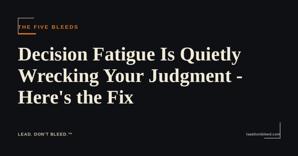 Lead. Don't Bleed. — Decision Fatigue Is Quietly Wrecking Your Judgment — Here's the Fix (The Five Bleeds)