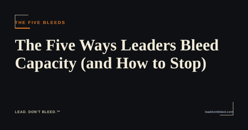 Lead. Don't Bleed. — The Five Ways Leaders Bleed Capacity (and How to Stop) (The Five Bleeds)