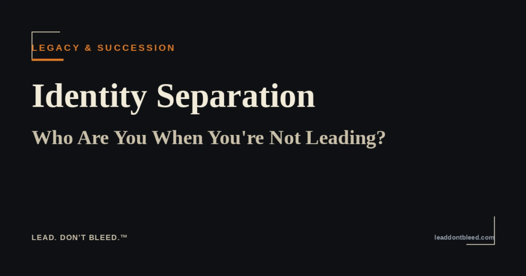 Lead. Don't Bleed. — Identity Separation: Who Are You When You're Not Leading? (Legacy & Succession)