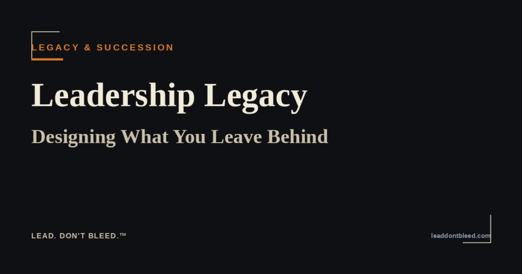 Lead. Don't Bleed. — Leadership Legacy: Designing What You Leave Behind (Legacy & Succession)