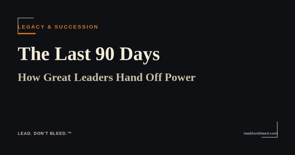 Lead. Don't Bleed. — The Last 90 Days: How Great Leaders Hand Off Power (Legacy & Succession)